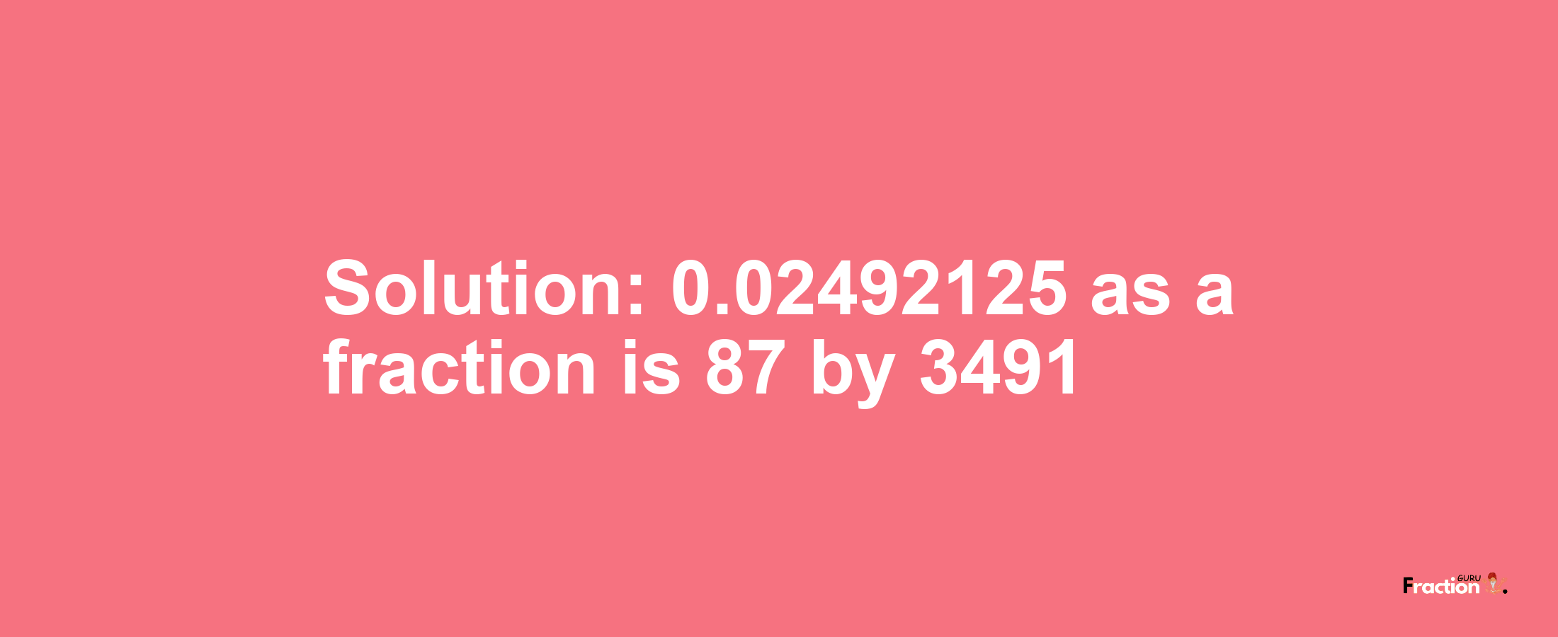 Solution:0.02492125 as a fraction is 87/3491
